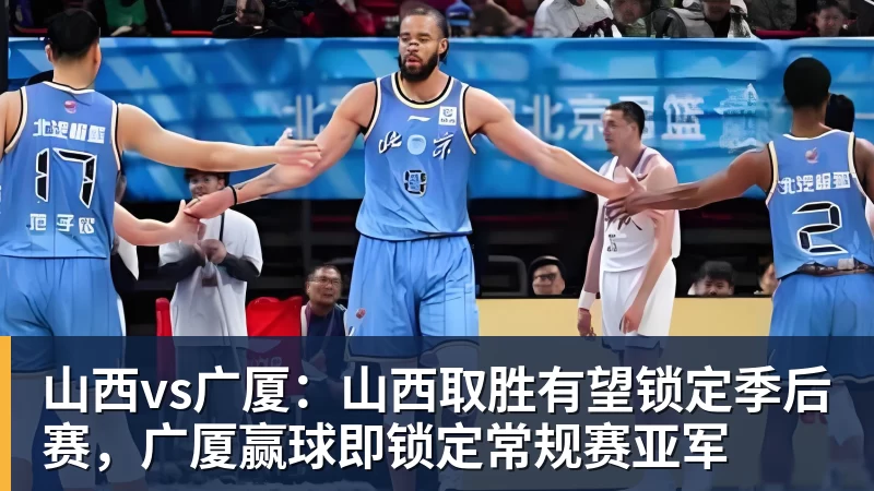 星空体育山西vs广厦：山西取胜有望锁定季后赛，广厦赢球即锁定常规赛亚军