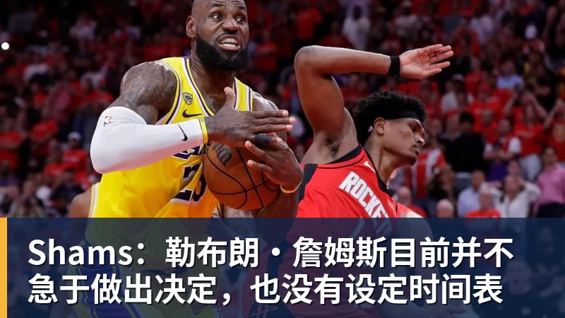 星空体育Shams：勒布朗·詹姆斯目前并不急于做出决定，也没有设定时间表