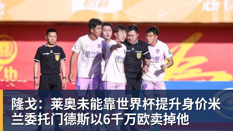 星空体育隆戈：莱奥未能靠世界杯提升身价米兰委托门德斯以6千万欧卖掉他