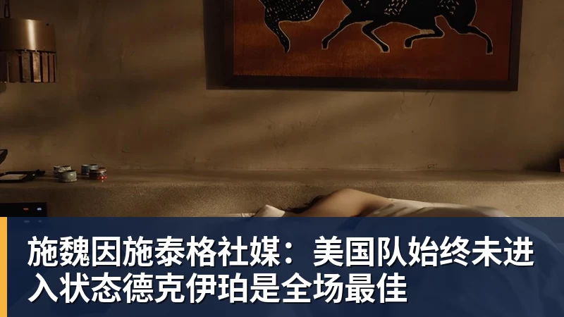 星空体育施魏因施泰格社媒：美国队始终未进入状态德克伊珀是全场最佳