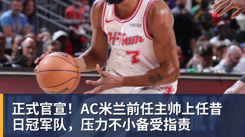 星空体育正式官宣！AC米兰前任主帅上任昔日冠军队，压力不小备受指责