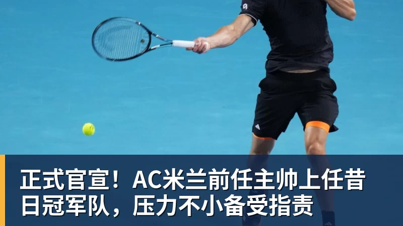 星空体育正式官宣！AC米兰前任主帅上任昔日冠军队，压力不小备受指责