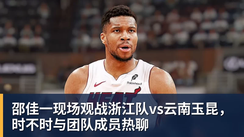 星空体育邵佳一现场观战浙江队vs云南玉昆，时不时与团队成员热聊