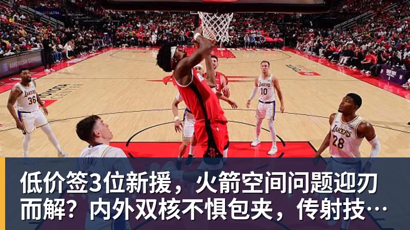 星空体育低价签3位新援，火箭空间问题迎刃而解？内外双核不惧包夹，传射技能升级