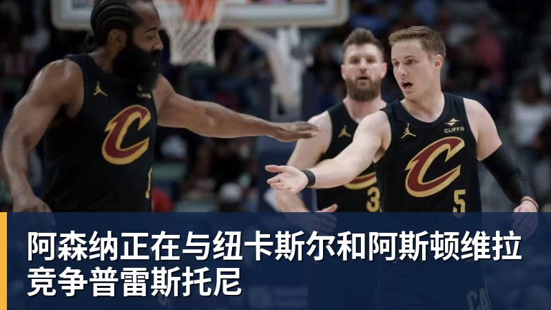 阿森纳正在与纽卡斯尔和阿斯顿维拉竞争普雷斯托尼