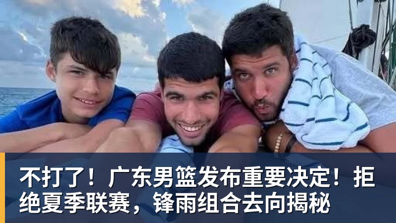 星空体育不打了！广东男篮发布重要决定！拒绝夏季联赛，锋雨组合去向揭秘
