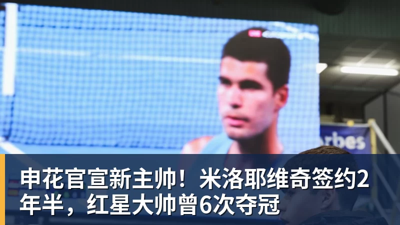 星空体育申花官宣新主帅！米洛耶维奇签约2年半，红星大帅曾6次夺冠
