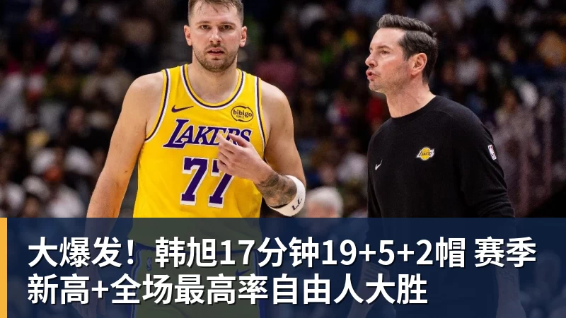 星空体育大爆发！韩旭17分钟19+5+2帽 赛季新高+全场最高率自由人大胜
