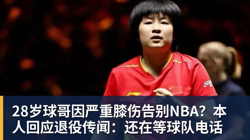 星空体育28岁球哥因严重膝伤告别NBA？本人回应退役传闻：还在等球队电话