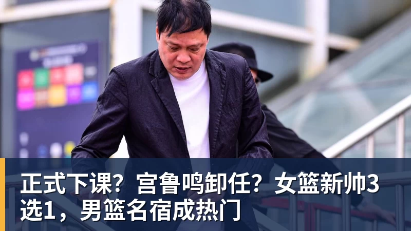 星空体育正式下课？宫鲁鸣卸任？女篮新帅3选1，男篮名宿成热门