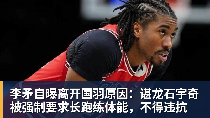 星空体育李矛自曝离开国羽原因：谌龙石宇奇被强制要求长跑练体能，不得违抗