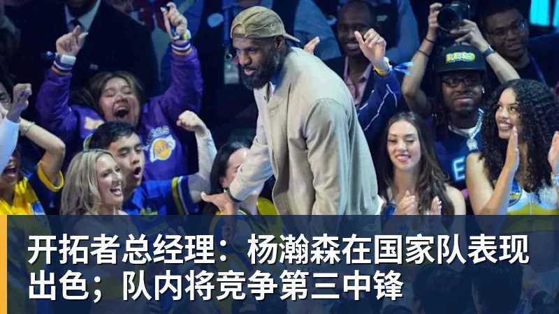 星空体育开拓者总经理：杨瀚森在国家队表现出色；队内将竞争第三中锋