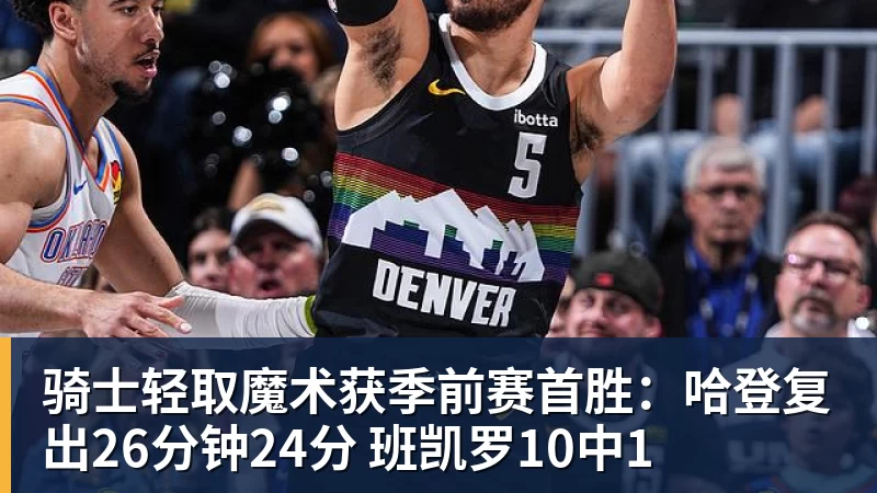 星空体育骑士轻取魔术获季前赛首胜：哈登复出26分钟24分 班凯罗10中1
