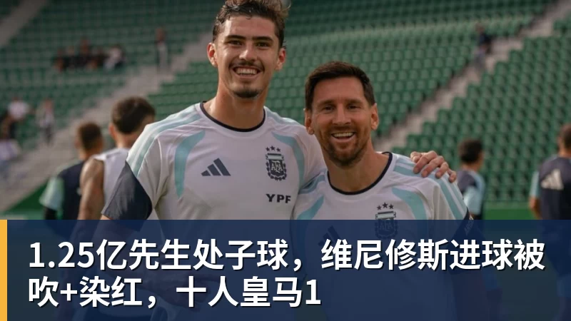 星空体育1.25亿先生处子球，维尼修斯进球被吹+染红，十人皇马1