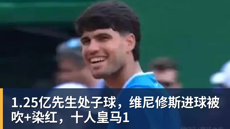 星空体育1.25亿先生处子球，维尼修斯进球被吹+染红，十人皇马1