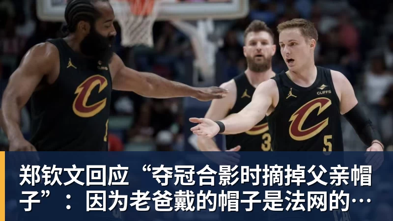 星空体育郑钦文回应“夺冠合影时摘掉父亲帽子”：因为老爸戴的帽子是法网的，现在是中网