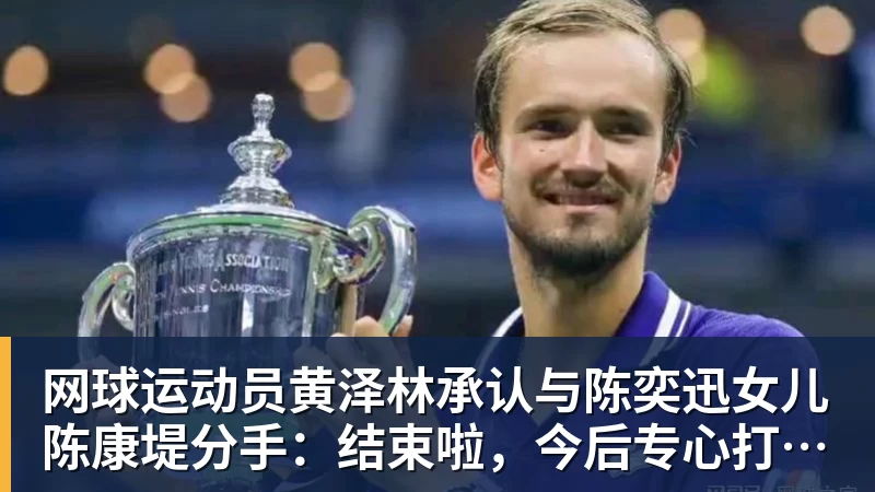 星空体育网球运动员黄泽林承认与陈奕迅女儿陈康堤分手：结束啦，今后专心打球，“离陈奕迅越来越远了”
