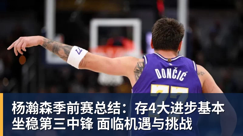 星空体育杨瀚森季前赛总结：存4大进步基本坐稳第三中锋 面临机遇与挑战