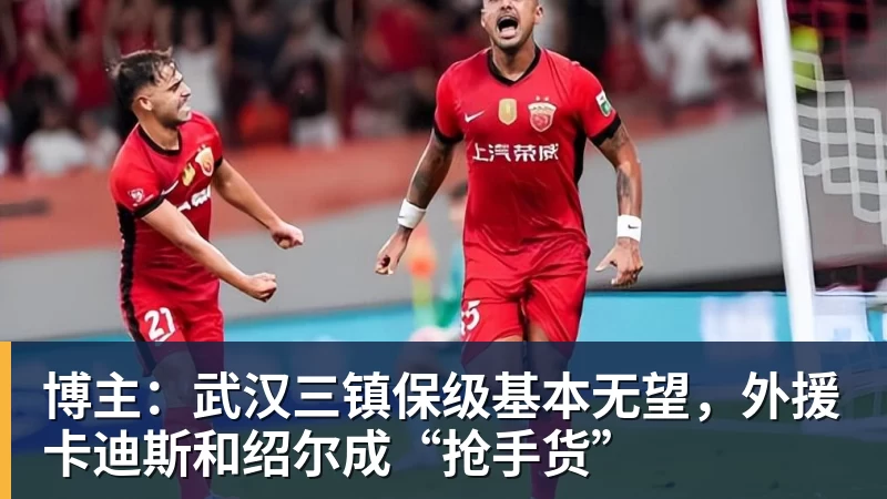 星空体育博主：武汉三镇保级基本无望，外援卡迪斯和绍尔成“抢手货”