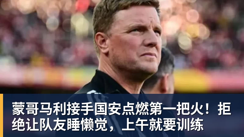 蒙哥马利接手国安点燃第一把火！拒绝让队友睡懒觉，上午就要训练